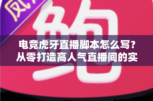 电竞虎牙直播脚本怎么写?从零打造高人气直播间的实战全攻略 电竞虎牙直播脚本怎么写?从零打造高人气直播间的实战全攻略
