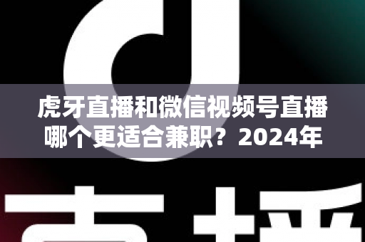 虎牙直播和微信视频号直播哪个更适合兼职?2024年兼职主播平台选择全攻略 虎牙直播和微信视频号直播哪个更适合兼职?2024年兼职主播平台选择全攻略