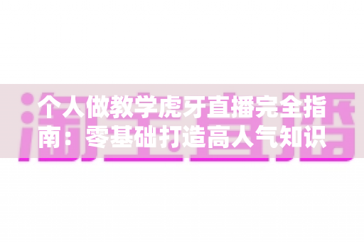 个人做教学虎牙直播完全指南:零基础打造高人气知识直播间的实战秘籍 个人做教学虎牙直播完全指南:零基础打造高人气知识直播间的实战秘籍