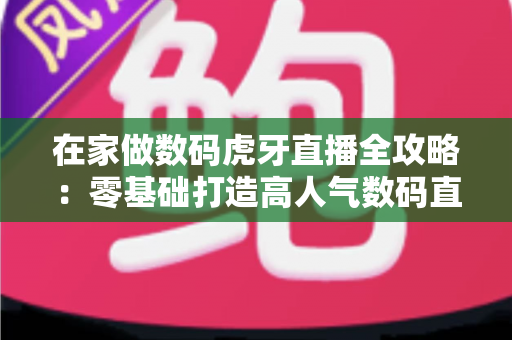 在家做数码虎牙直播全攻略:零基础打造高人气数码直播间的实战指南 在家做数码虎牙直播全攻略:零基础打造高人气数码直播间的实战指南