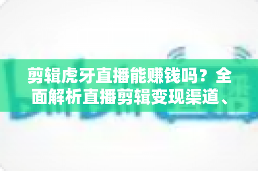 剪辑虎牙直播能赚钱吗?全面解析直播剪辑变现渠道、真实收入与新手入门全指南 剪辑虎牙直播能赚钱吗?全面解析直播剪辑变现渠道、真实收入与新手入门全指南