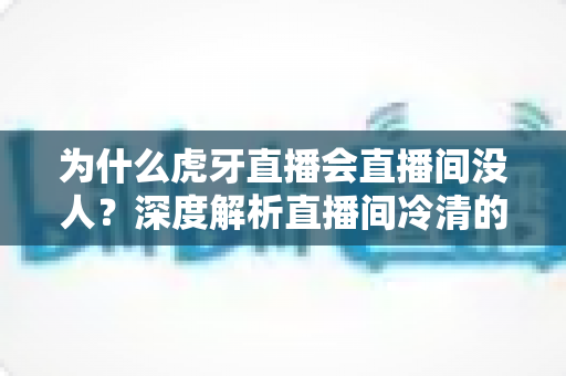 为什么虎牙直播会直播间没人？深度解析直播间冷清的原因与高效引流攻略