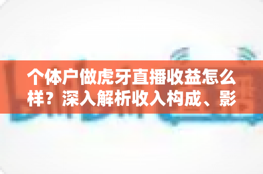个体户做虎牙直播收益怎么样?深入解析收入构成、影响因素与提升技巧 个体户做虎牙直播收益怎么样?深入解析收入构成、影响因素与提升技巧