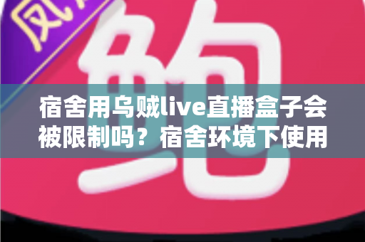 宿舍用乌贼live直播盒子会被限制吗?宿舍环境下使用直播盒子的全面解析与应对指南 宿舍用乌贼live直播盒子会被限制吗?宿舍环境下使用直播盒子的全面解析与应对指南
