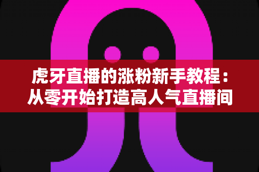 虎牙直播的涨粉新手教程:从零开始打造高人气直播间的完整实战指南 虎牙直播的涨粉新手教程:从零开始打造高人气直播间的完整实战指南