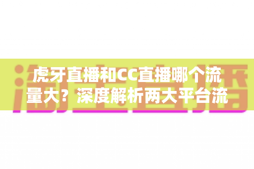 虎牙直播和CC直播哪个流量大?深度解析两大平台流量差距与平台选择全攻略 虎牙直播和CC直播哪个流量大?深度解析两大平台流量差距与平台选择全攻略