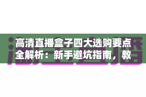 高清直播盒子四大选购要点全解析:新手避坑指南,教你选出真正好用的高清直播盒子 高清直播盒子四大选购要点全解析:新手避坑指南,教你选出真正好用的高清直播盒子