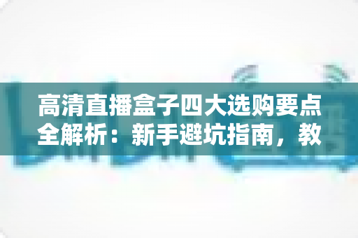 高清直播盒子四大选购要点全解析:新手避坑指南,教你选出真正好用的高清直播盒子 高清直播盒子四大选购要点全解析:新手避坑指南,教你选出真正好用的高清直播盒子