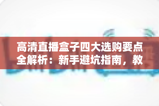 高清直播盒子四大选购要点全解析：新手避坑指南，教你选出真正好用的高清直播盒子