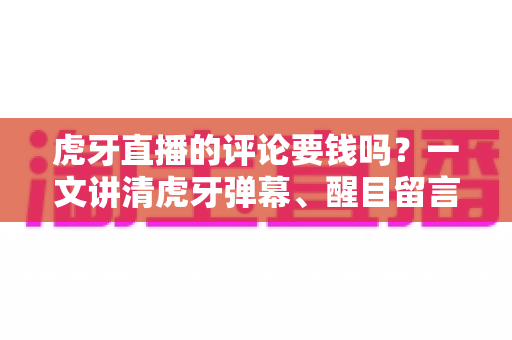 虎牙直播的评论要钱吗？一文讲清虎牙弹幕、醒目留言与付费功能的所有细节