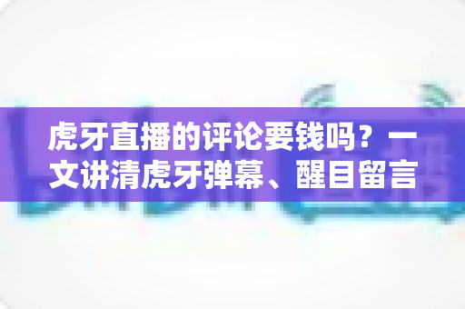 虎牙直播的评论要钱吗？一文讲清虎牙弹幕、醒目留言与付费功能的所有细节