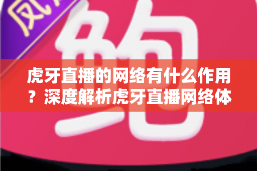 虎牙直播的网络有什么作用?深度解析虎牙直播网络体系的核心功能与实用价值 虎牙直播的网络有什么作用?深度解析虎牙直播网络体系的核心功能与实用价值
