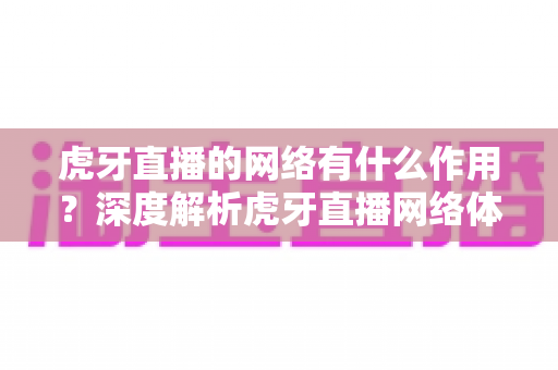 虎牙直播的网络有什么作用?深度解析虎牙直播网络体系的核心功能与实用价值 虎牙直播的网络有什么作用?深度解析虎牙直播网络体系的核心功能与实用价值