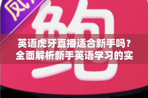 英语虎牙直播适合新手吗?全面解析新手英语学习的实用指南与真实体验分享 英语虎牙直播适合新手吗?全面解析新手英语学习的实用指南与真实体验分享