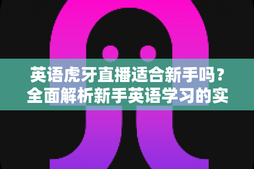 英语虎牙直播适合新手吗?全面解析新手英语学习的实用指南与真实体验分享 英语虎牙直播适合新手吗?全面解析新手英语学习的实用指南与真实体验分享