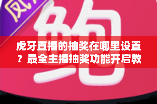 虎牙直播的抽奖在哪里设置？最全主播抽奖功能开启教程与互动涨粉指南