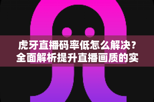虎牙直播码率低怎么解决？全面解析提升直播画质的实用技巧与优化指南