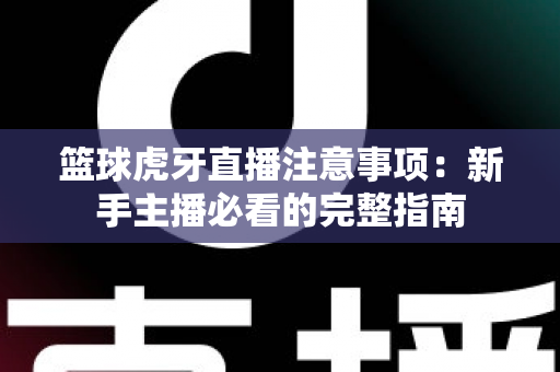 篮球虎牙直播注意事项:新手主播必看的完整指南 篮球虎牙直播注意事项:新手主播必看的完整指南