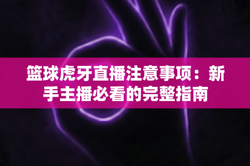 篮球虎牙直播注意事项:新手主播必看的完整指南 篮球虎牙直播注意事项:新手主播必看的完整指南