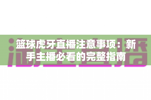 篮球虎牙直播注意事项:新手主播必看的完整指南 篮球虎牙直播注意事项:新手主播必看的完整指南