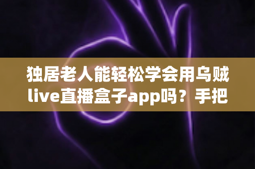 独居老人能轻松学会用乌贼live直播盒子app吗?手把手教学指南与实用建议 独居老人能轻松学会用乌贼live直播盒子app吗?手把手教学指南与实用建议