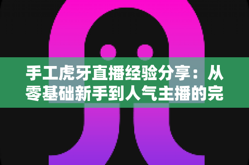 手工虎牙直播经验分享:从零基础新手到人气主播的完整实战指南 手工虎牙直播经验分享:从零基础新手到人气主播的完整实战指南