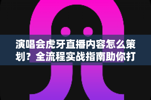 演唱会虎牙直播内容怎么策划?全流程实战指南助你打造爆款直播 演唱会虎牙直播内容怎么策划?全流程实战指南助你打造爆款直播