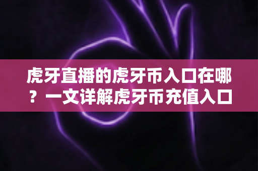 虎牙直播的虎牙币入口在哪?一文详解虎牙币充值入口查找方法与使用全攻略 虎牙直播的虎牙币入口在哪?一文详解虎牙币充值入口查找方法与使用全攻略