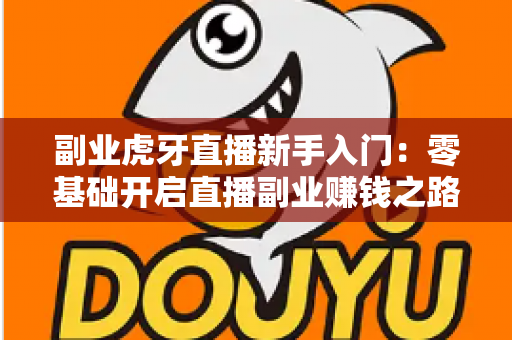 副业虎牙直播新手入门:零基础开启直播副业赚钱之路的完整指南 副业虎牙直播新手入门:零基础开启直播副业赚钱之路的完整指南