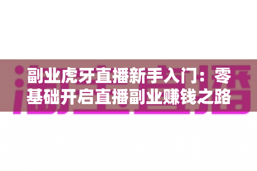 副业虎牙直播新手入门:零基础开启直播副业赚钱之路的完整指南 副业虎牙直播新手入门:零基础开启直播副业赚钱之路的完整指南