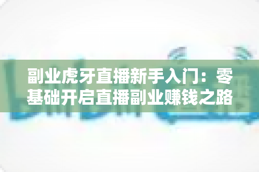副业虎牙直播新手入门:零基础开启直播副业赚钱之路的完整指南 副业虎牙直播新手入门:零基础开启直播副业赚钱之路的完整指南