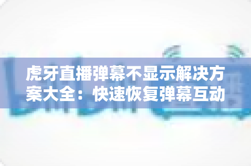 虎牙直播弹幕不显示解决方案大全：快速恢复弹幕互动的实用指南