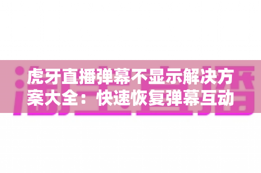 虎牙直播弹幕不显示解决方案大全：快速恢复弹幕互动的实用指南