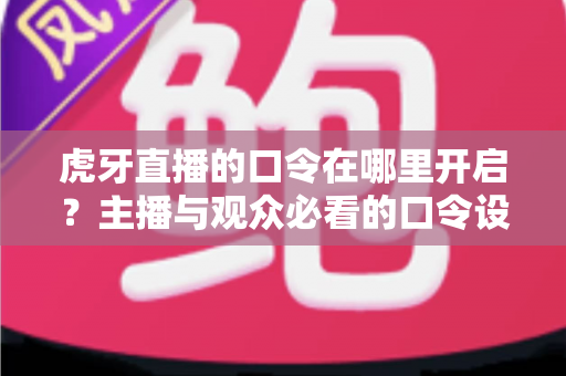 虎牙直播的口令在哪里开启?主播与观众必看的口令设置全攻略 虎牙直播的口令在哪里开启?主播与观众必看的口令设置全攻略