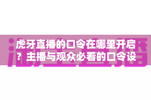虎牙直播的口令在哪里开启?主播与观众必看的口令设置全攻略 虎牙直播的口令在哪里开启?主播与观众必看的口令设置全攻略