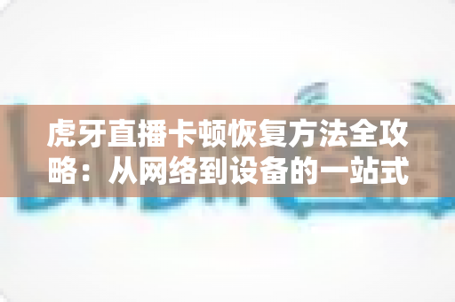 虎牙直播卡顿恢复方法全攻略:从网络到设备的一站式解决方案 虎牙直播卡顿恢复方法全攻略:从网络到设备的一站式解决方案