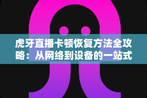 虎牙直播卡顿恢复方法全攻略:从网络到设备的一站式解决方案 虎牙直播卡顿恢复方法全攻略:从网络到设备的一站式解决方案