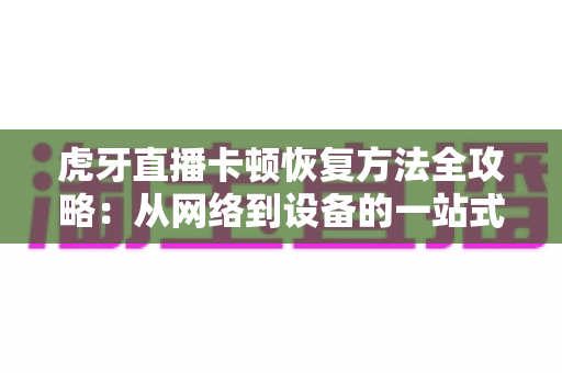 虎牙直播卡顿恢复方法全攻略:从网络到设备的一站式解决方案 虎牙直播卡顿恢复方法全攻略:从网络到设备的一站式解决方案
