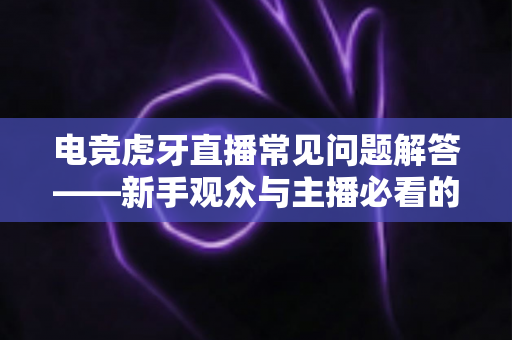 电竞虎牙直播常见问题解答——新手观众与主播必看的一站式指南 电竞虎牙直播常见问题解答——新手观众与主播必看的一站式指南