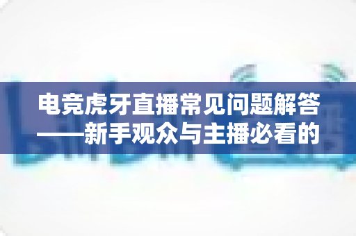 电竞虎牙直播常见问题解答——新手观众与主播必看的一站式指南