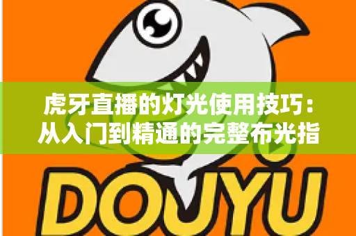 虎牙直播的灯光使用技巧:从入门到精通的完整布光指南,让你的直播间人气翻倍 虎牙直播的灯光使用技巧:从入门到精通的完整布光指南,让你的直播间人气翻倍