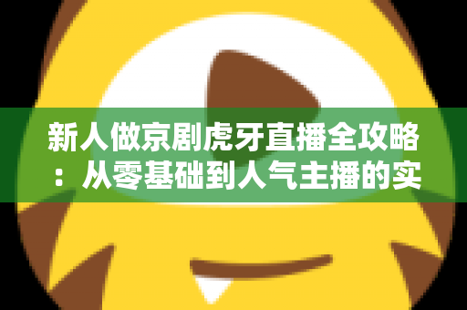 新人做京剧虎牙直播全攻略：从零基础到人气主播的实用指南