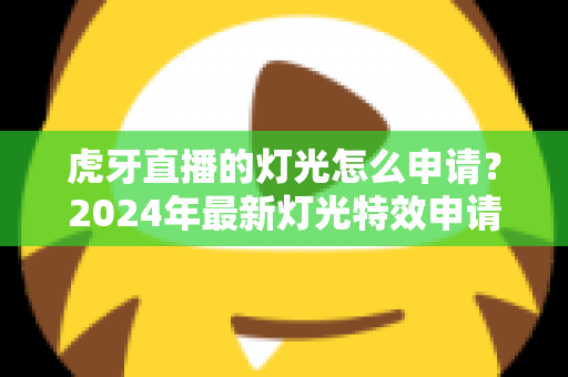 虎牙直播的灯光怎么申请？2024年最新灯光特效申请条件与详细步骤全解析