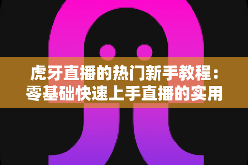 虎牙直播的热门新手教程:零基础快速上手直播的实用指南 虎牙直播的热门新手教程:零基础快速上手直播的实用指南