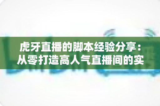 虎牙直播的脚本经验分享:从零打造高人气直播间的实战指南 虎牙直播的脚本经验分享:从零打造高人气直播间的实战指南