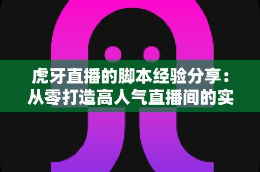 虎牙直播的脚本经验分享:从零打造高人气直播间的实战指南 虎牙直播的脚本经验分享:从零打造高人气直播间的实战指南