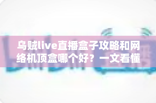 乌贼live直播盒子攻略和网络机顶盒哪个好?一文看懂家庭大屏观影的最优选择方案 乌贼live直播盒子攻略和网络机顶盒哪个好?一文看懂家庭大屏观影的最优选择方案