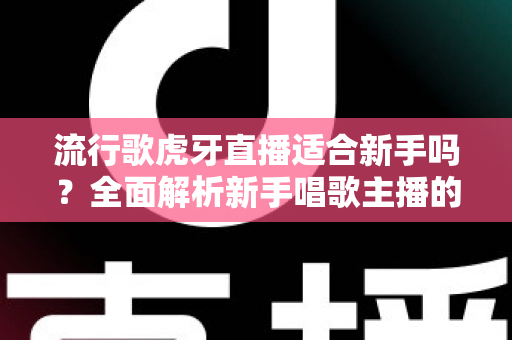 流行歌虎牙直播适合新手吗？全面解析新手唱歌主播的机遇与挑战