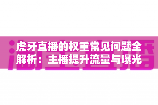 虎牙直播的权重常见问题全解析：主播提升流量与曝光的必备运营指南
