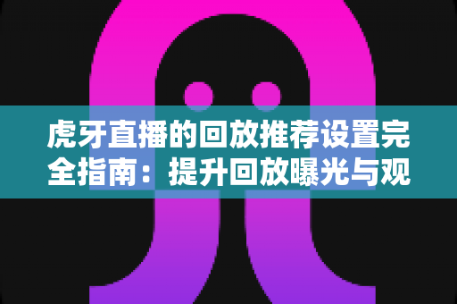 虎牙直播的回放推荐设置完全指南：提升回放曝光与观众留存的核心技巧